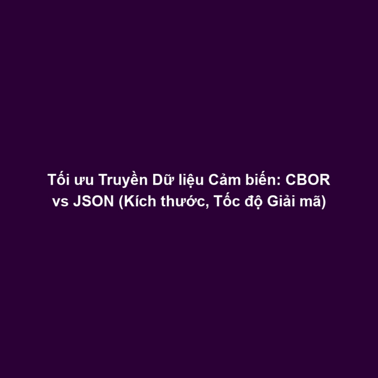 Tối ưu Truyền Dữ liệu Cảm biến: CBOR vs JSON (Kích thước, Tốc độ Giải mã)