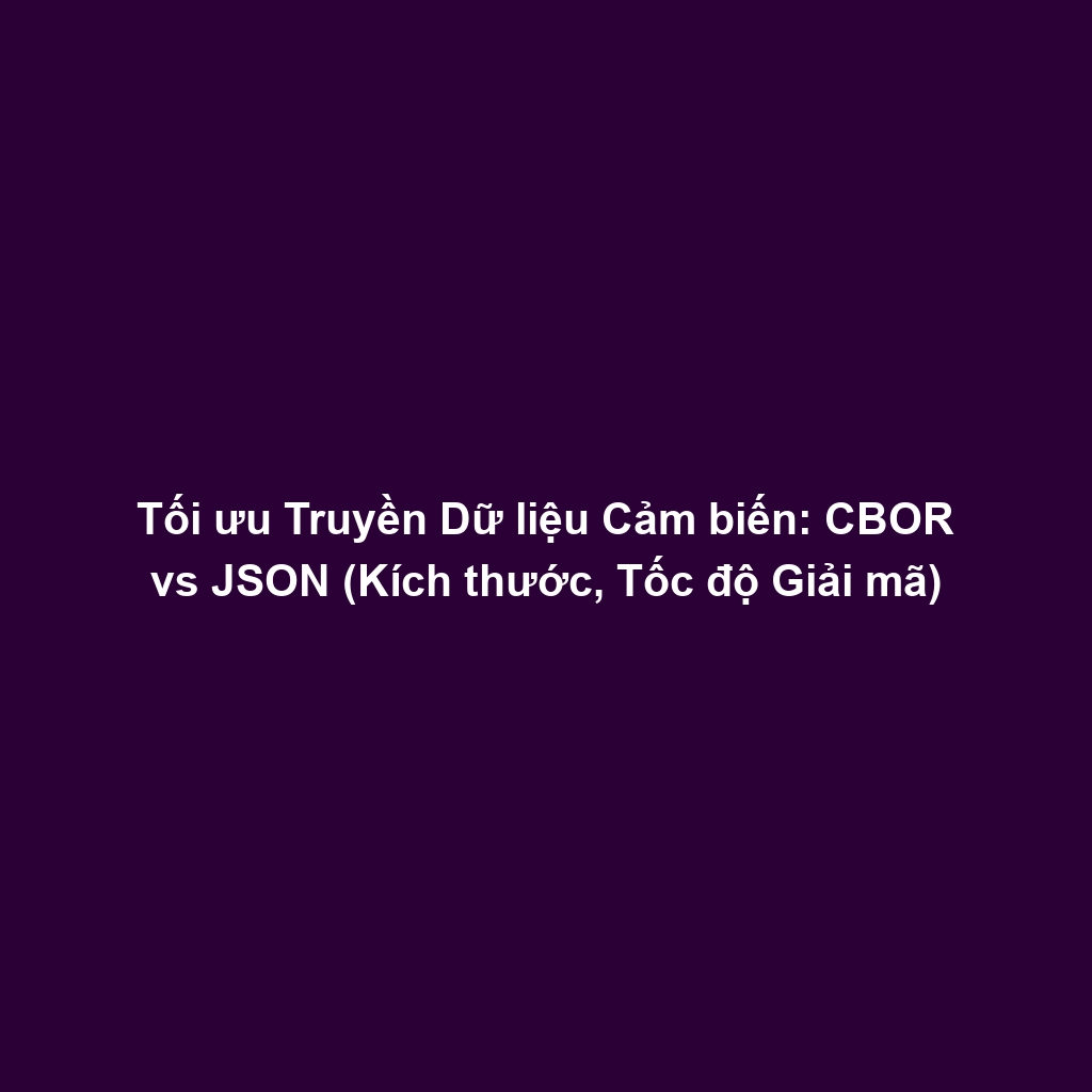 Tối ưu Truyền Dữ liệu Cảm biến: CBOR vs JSON (Kích thước, Tốc độ Giải mã)