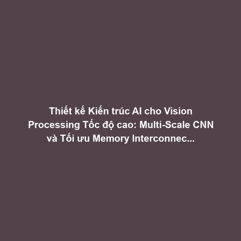 Thiết kế Kiến trúc AI cho Vision Processing Tốc độ cao: Multi-Scale CNN và Tối ưu Memory Interconnect Camera-Chip