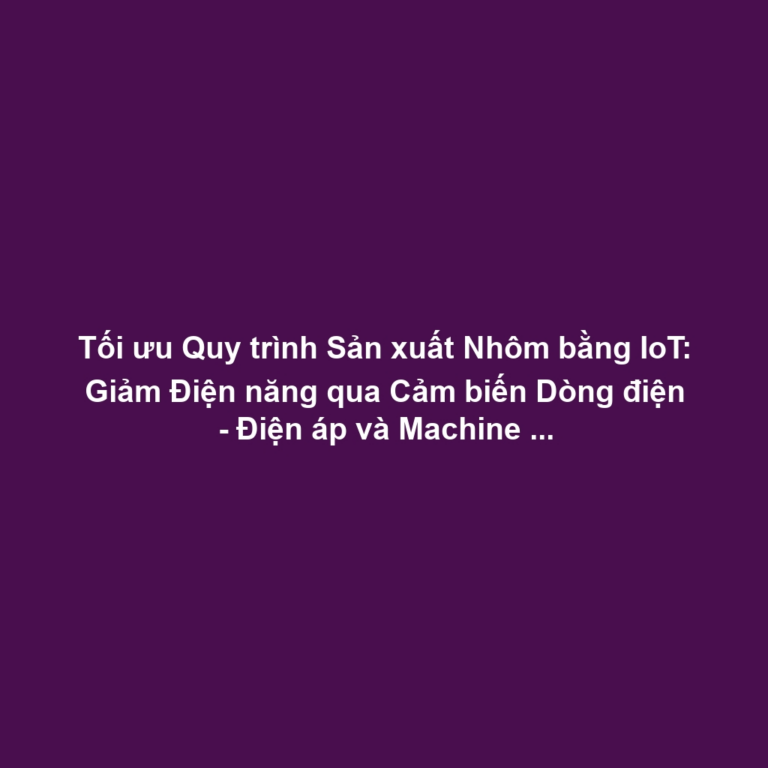 Tối ưu Quy trình Sản xuất Nhôm bằng IoT: Giảm Điện năng qua Cảm biến Dòng điện - Điện áp và Machine Learning
