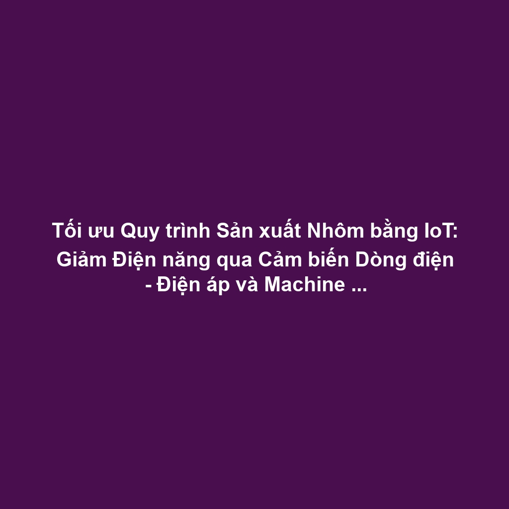 Tối ưu Quy trình Sản xuất Nhôm bằng IoT: Giảm Điện năng qua Cảm biến Dòng điện - Điện áp và Machine Learning