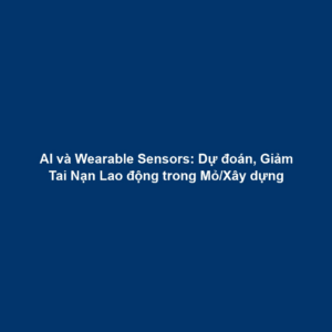AI và Wearable Sensors: Dự đoán, Giảm Tai Nạn Lao động trong Mỏ/Xây dựng