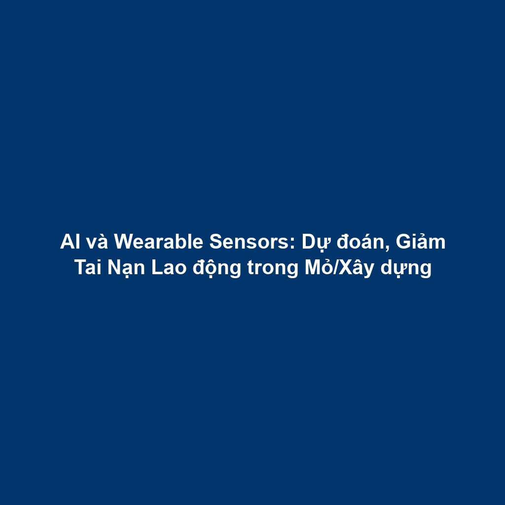 AI và Wearable Sensors: Dự đoán, Giảm Tai Nạn Lao động trong Mỏ/Xây dựng