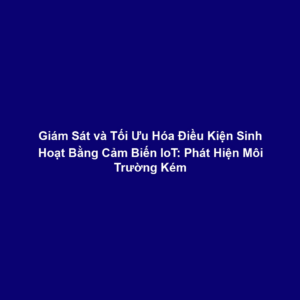 Giám Sát và Tối Ưu Hóa Điều Kiện Sinh Hoạt Bằng Cảm Biến IoT: Phát Hiện Môi Trường Kém