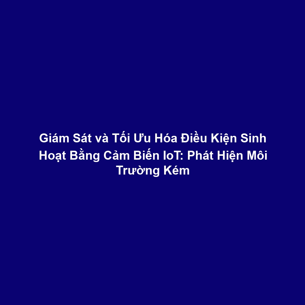 Giám Sát và Tối Ưu Hóa Điều Kiện Sinh Hoạt Bằng Cảm Biến IoT: Phát Hiện Môi Trường Kém