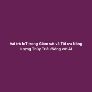 Vai trò IoT trong Giám sát và Tối ưu Năng lượng Thủy Triều/Sóng với AI