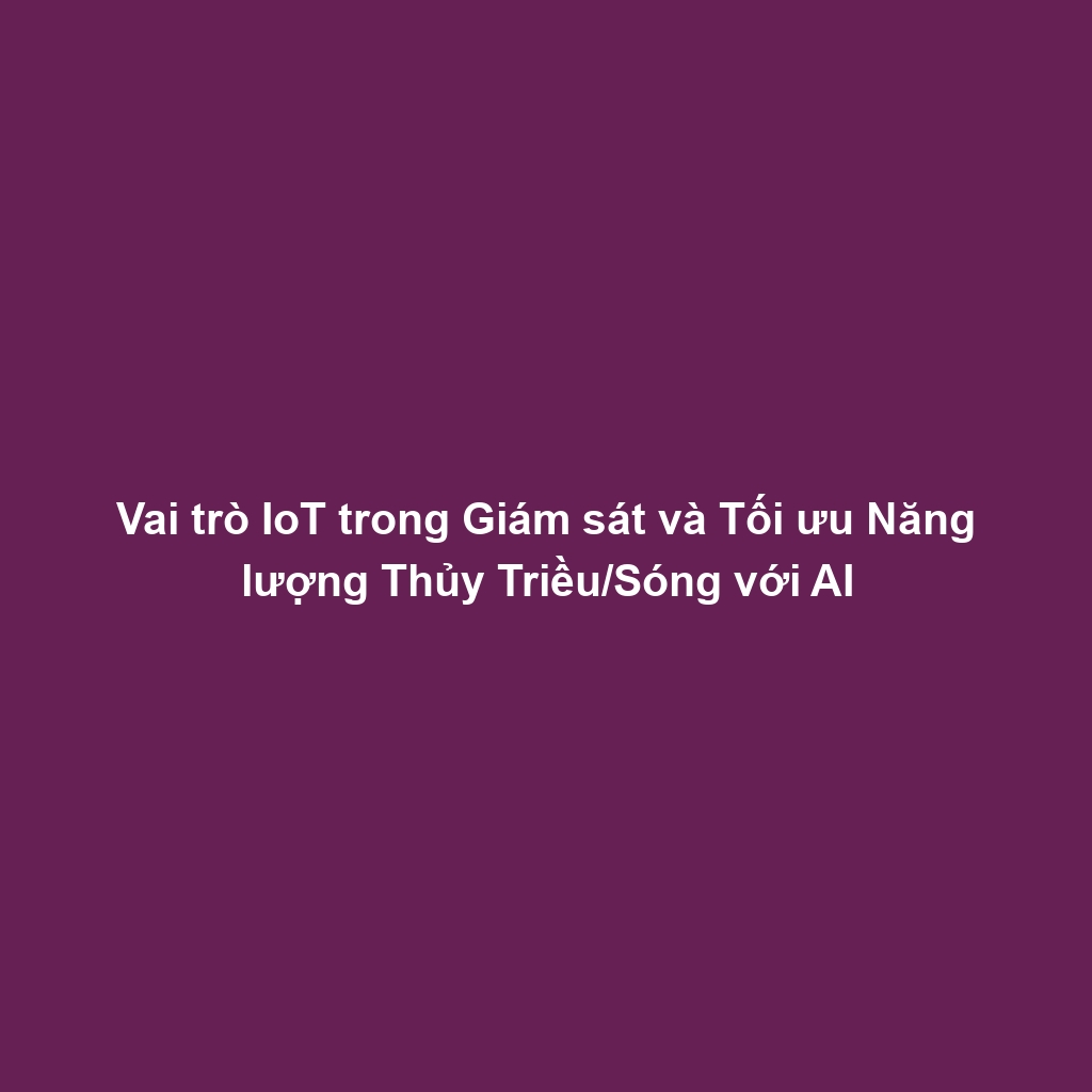 Vai trò IoT trong Giám sát và Tối ưu Năng lượng Thủy Triều/Sóng với AI