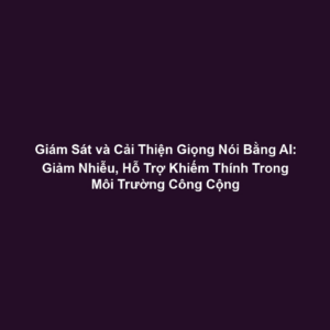Giám Sát và Cải Thiện Giọng Nói Bằng AI: Giảm Nhiễu, Hỗ Trợ Khiếm Thính Trong Môi Trường Công Cộng