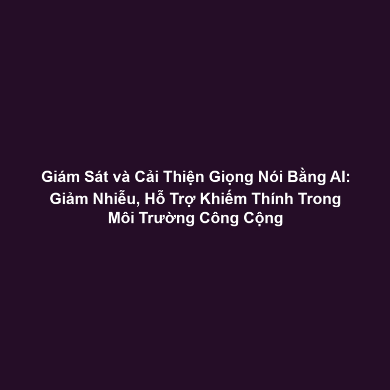 Giám Sát và Cải Thiện Giọng Nói Bằng AI: Giảm Nhiễu, Hỗ Trợ Khiếm Thính Trong Môi Trường Công Cộng