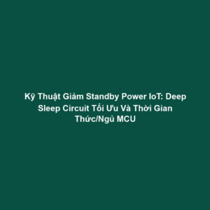 Kỹ Thuật Giảm Standby Power IoT: Deep Sleep Circuit Tối Ưu Và Thời Gian Thức/Ngủ MCU
