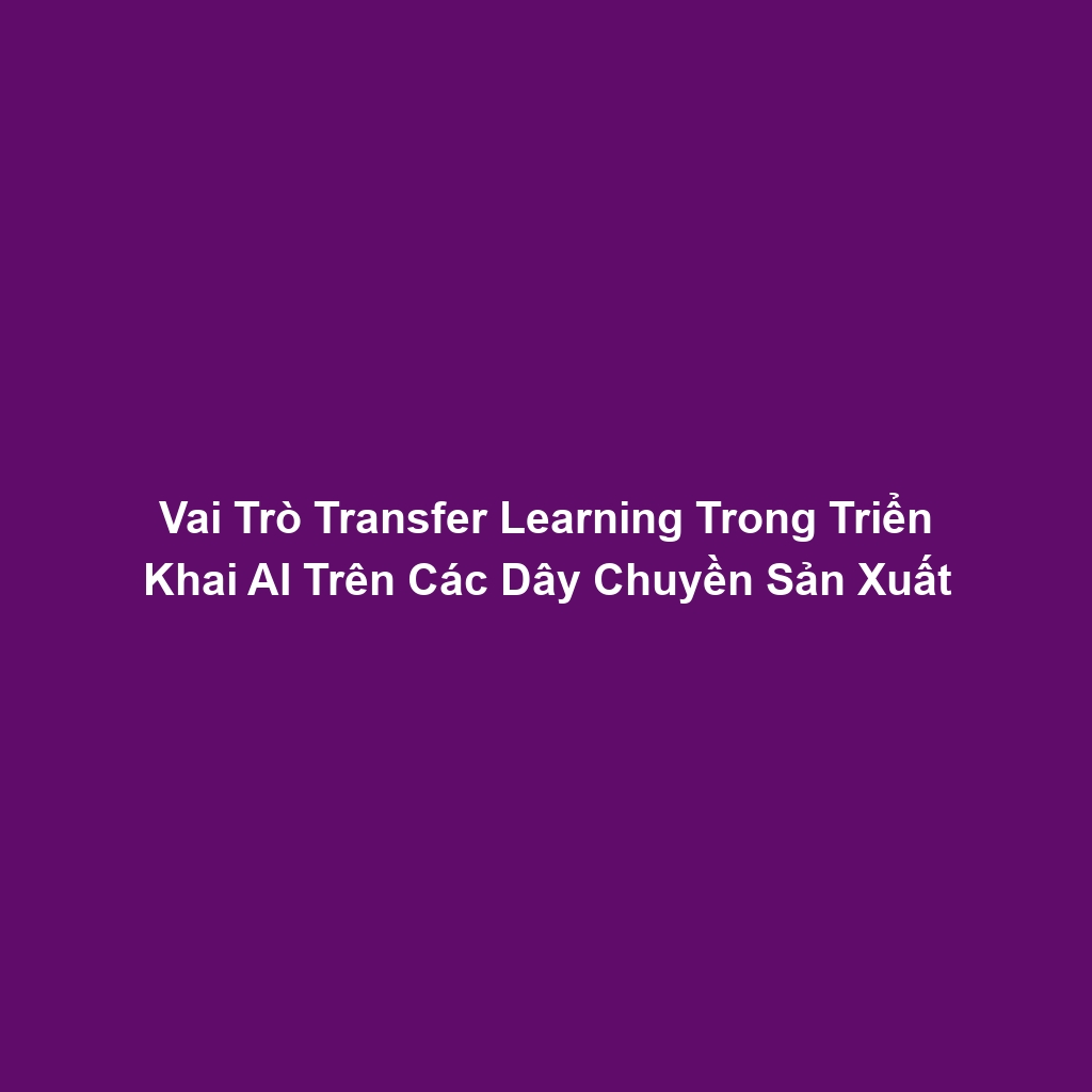 Vai Trò Transfer Learning Trong Triển Khai AI Trên Các Dây Chuyền Sản Xuất