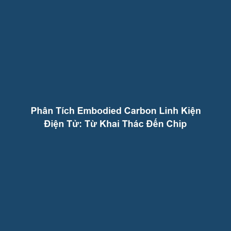 Phân Tích Embodied Carbon Linh Kiện Điện Tử: Từ Khai Thác Đến Chip