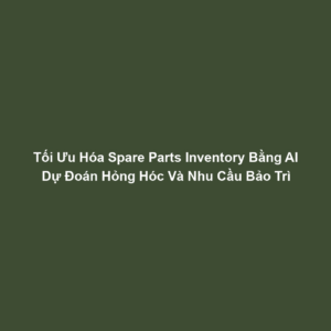 Tối Ưu Hóa Spare Parts Inventory Bằng AI Dự Đoán Hỏng Hóc Và Nhu Cầu Bảo Trì