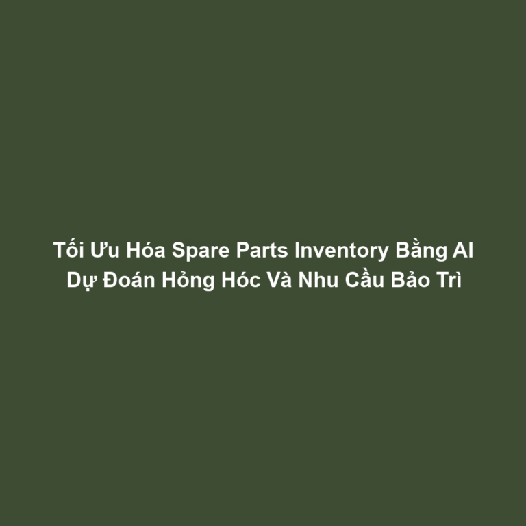 Tối Ưu Hóa Spare Parts Inventory Bằng AI Dự Đoán Hỏng Hóc Và Nhu Cầu Bảo Trì
