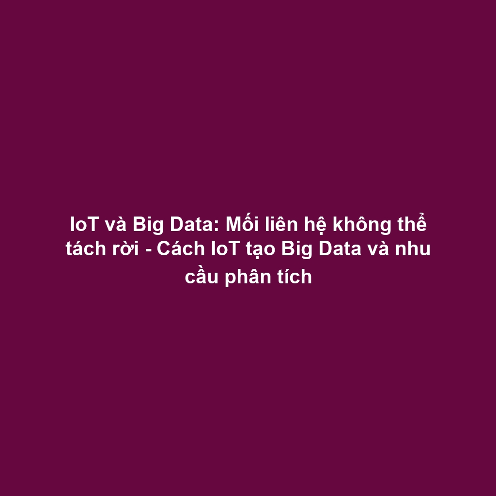 IoT và Big Data: Mối liên hệ không thể tách rời - Cách IoT tạo Big Data và nhu cầu phân tích