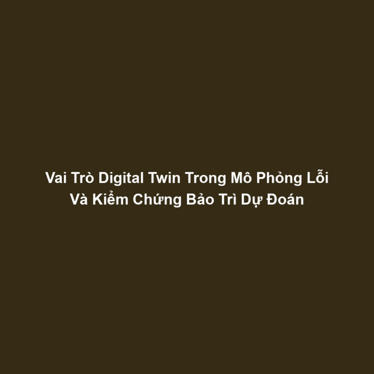 Vai Trò Digital Twin Trong Mô Phỏng Lỗi Và Kiểm Chứng Bảo Trì Dự Đoán