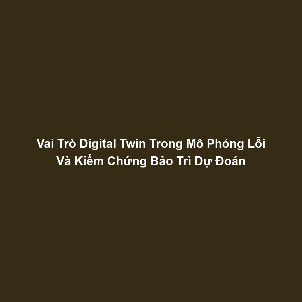 Vai Trò Digital Twin Trong Mô Phỏng Lỗi Và Kiểm Chứng Bảo Trì Dự Đoán