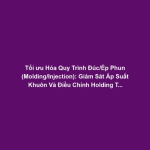 Tối ưu Hóa Quy Trình Đúc/Ép Phun (Molding/Injection): Giám Sát Áp Suất Khuôn Và Điều Chỉnh Holding Time