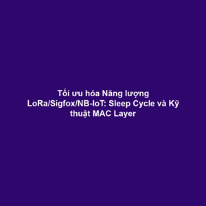 Tối ưu hóa Năng lượng LoRa/Sigfox/NB-IoT: Sleep Cycle và Kỹ thuật MAC Layer
