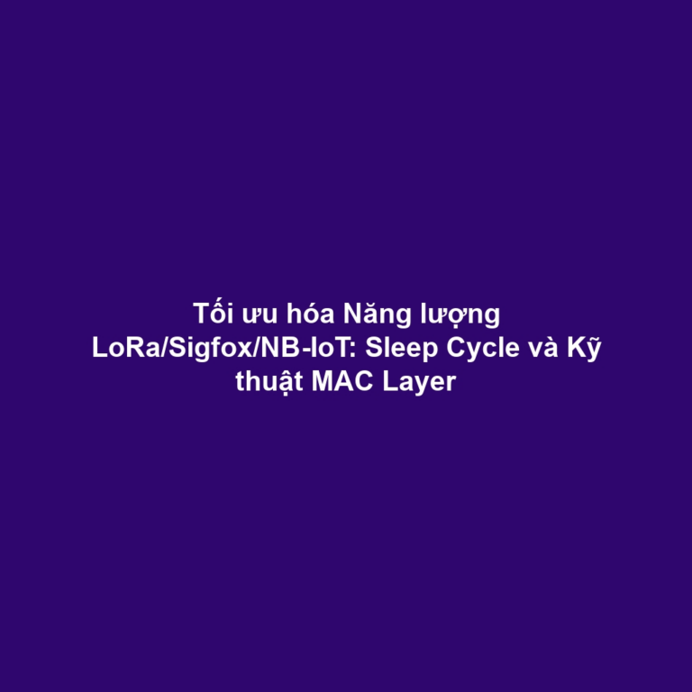 Tối ưu hóa Năng lượng LoRa/Sigfox/NB-IoT: Sleep Cycle và Kỹ thuật MAC Layer