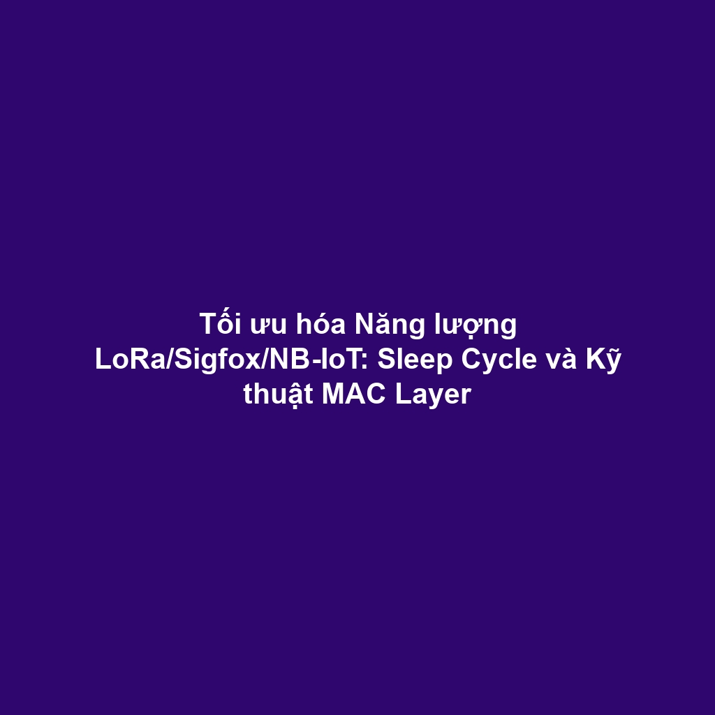 Tối ưu hóa Năng lượng LoRa/Sigfox/NB-IoT: Sleep Cycle và Kỹ thuật MAC Layer