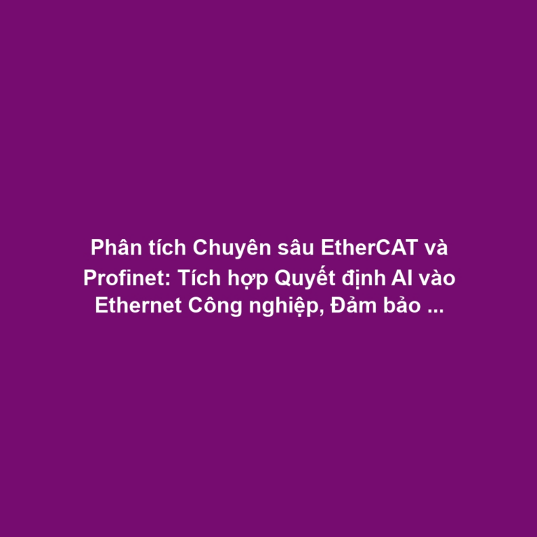 Phân tích Chuyên sâu EtherCAT và Profinet: Tích hợp Quyết định AI vào Ethernet Công nghiệp, Đảm bảo Determinism Lớp Vật lý