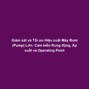 Giám sát và Tối ưu Hiệu suất Máy Bơm (Pump) Lớn: Cảm biến Rung động, Áp suất và Operating Point