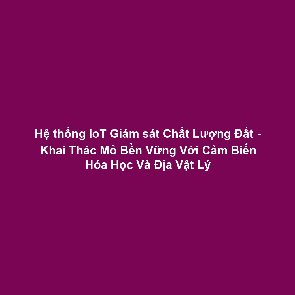 Hệ thống IoT Giám sát Chất Lượng Đất - Khai Thác Mỏ Bền Vững Với Cảm Biến Hóa Học Và Địa Vật Lý