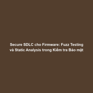 Secure SDLC cho Firmware: Fuzz Testing và Static Analysis trong Kiểm tra Bảo mật