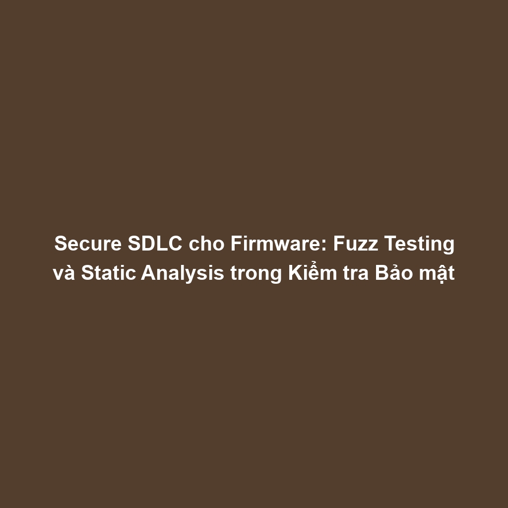 Secure SDLC cho Firmware: Fuzz Testing và Static Analysis trong Kiểm tra Bảo mật