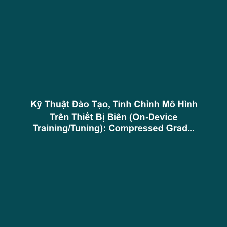 Kỹ Thuật Đào Tạo, Tinh Chỉnh Mô Hình Trên Thiết Bị Biên (On-Device Training/Tuning): Compressed Gradient Và Thách Thức Nhiệt - Năng Lượng Backpropagation Tại Edge