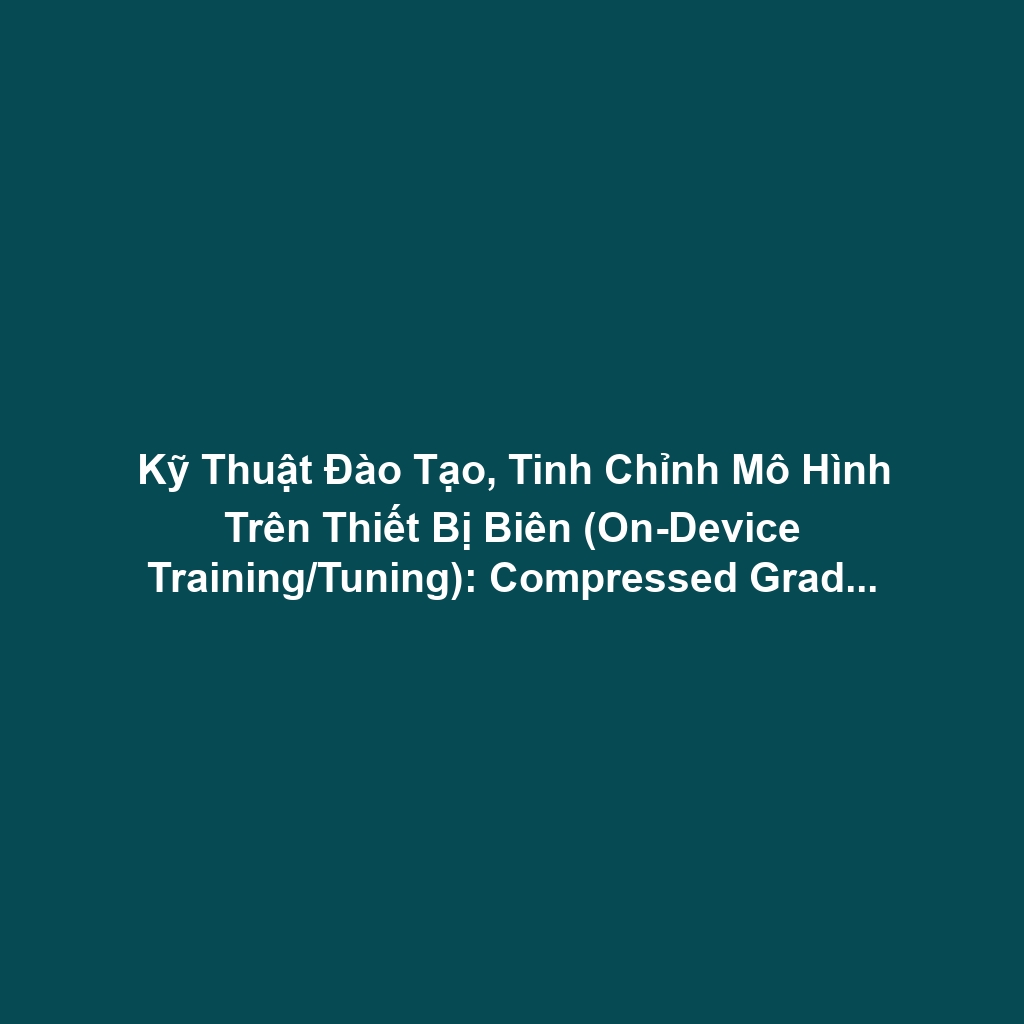 Kỹ Thuật Đào Tạo, Tinh Chỉnh Mô Hình Trên Thiết Bị Biên (On-Device Training/Tuning): Compressed Gradient Và Thách Thức Nhiệt - Năng Lượng Backpropagation Tại Edge