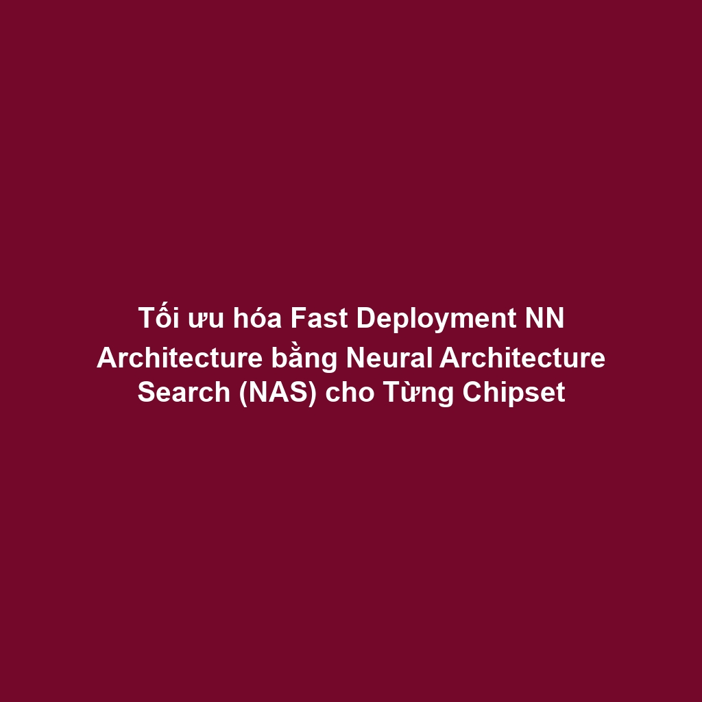 Tối ưu hóa Fast Deployment NN Architecture bằng Neural Architecture Search (NAS) cho Từng Chipset