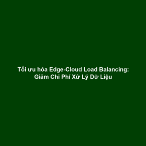 Tối ưu hóa Edge-Cloud Load Balancing: Giảm Chi Phí Xử Lý Dữ Liệu