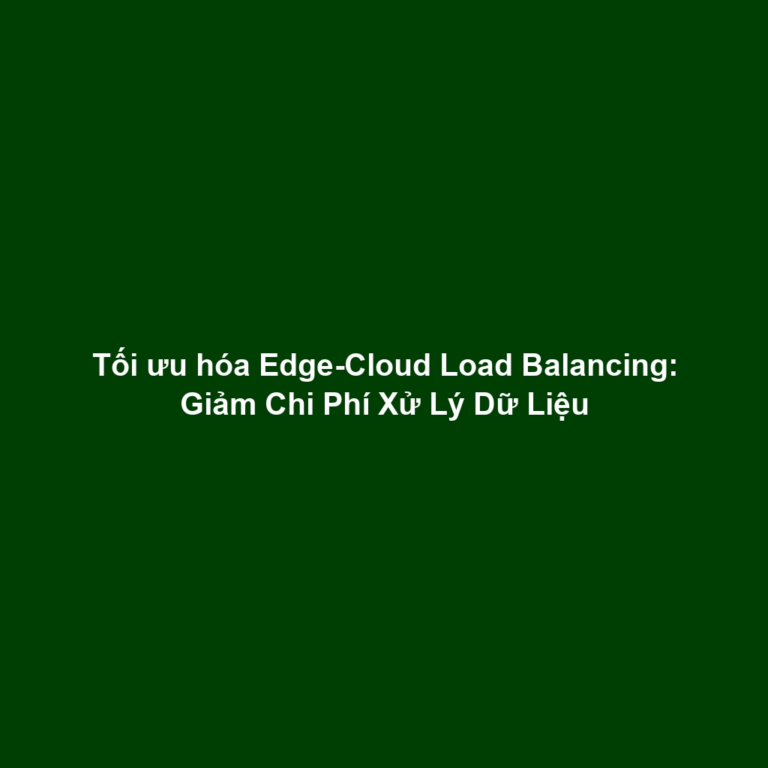 Tối ưu hóa Edge-Cloud Load Balancing: Giảm Chi Phí Xử Lý Dữ Liệu
