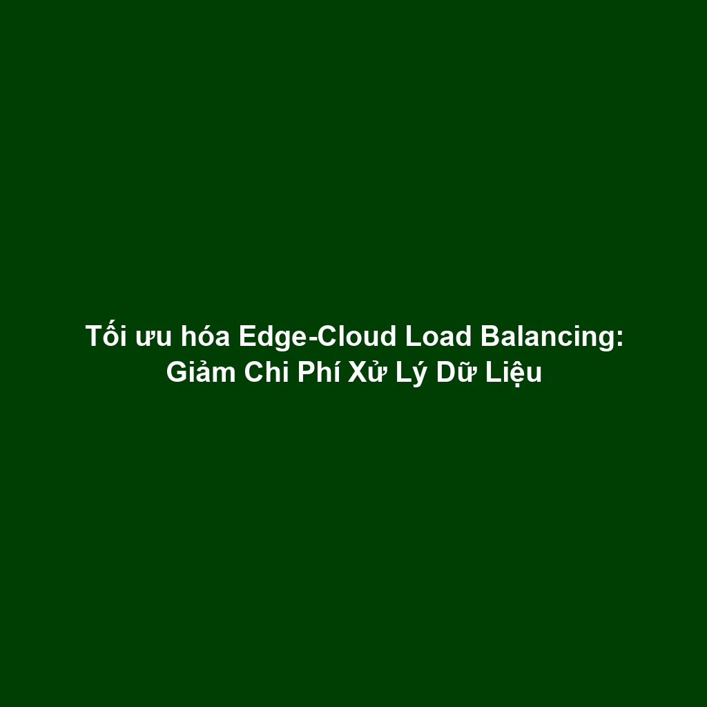 Tối ưu hóa Edge-Cloud Load Balancing: Giảm Chi Phí Xử Lý Dữ Liệu