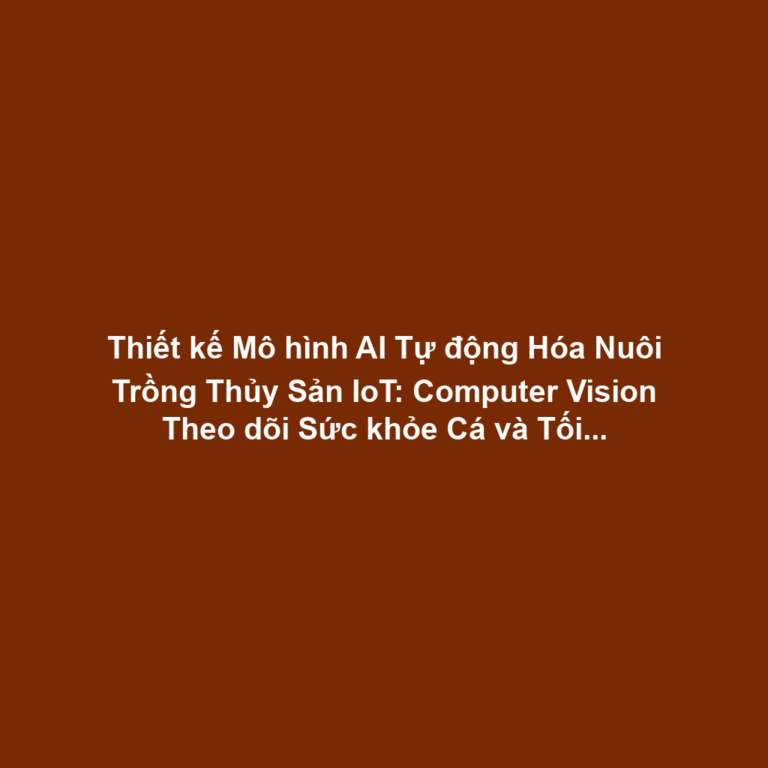 Thiết kế Mô hình AI Tự động Hóa Nuôi Trồng Thủy Sản IoT: Computer Vision Theo dõi Sức khỏe Cá và Tối ưu Thức Ăn