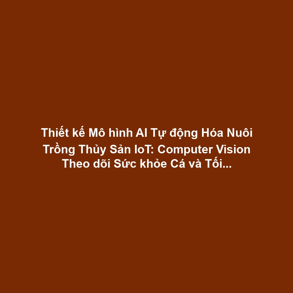 Thiết kế Mô hình AI Tự động Hóa Nuôi Trồng Thủy Sản IoT: Computer Vision Theo dõi Sức khỏe Cá và Tối ưu Thức Ăn