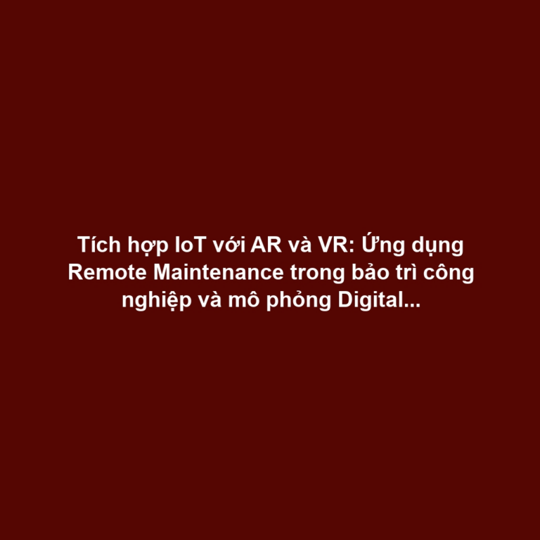 Tích hợp IoT với AR và VR: Ứng dụng Remote Maintenance trong bảo trì công nghiệp và mô phỏng Digital Twin nhà máy