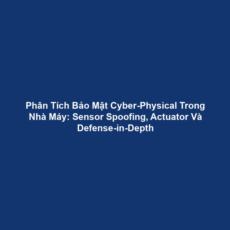 Phân Tích Bảo Mật Cyber-Physical Trong Nhà Máy: Sensor Spoofing, Actuator Và Defense-in-Depth