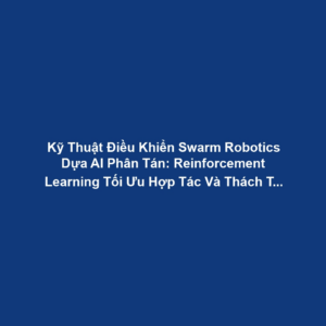 Kỹ Thuật Điều Khiển Swarm Robotics Dựa AI Phân Tán: Reinforcement Learning Tối Ưu Hợp Tác Và Thách Thức Giao Tiếp - Đồng Bộ
