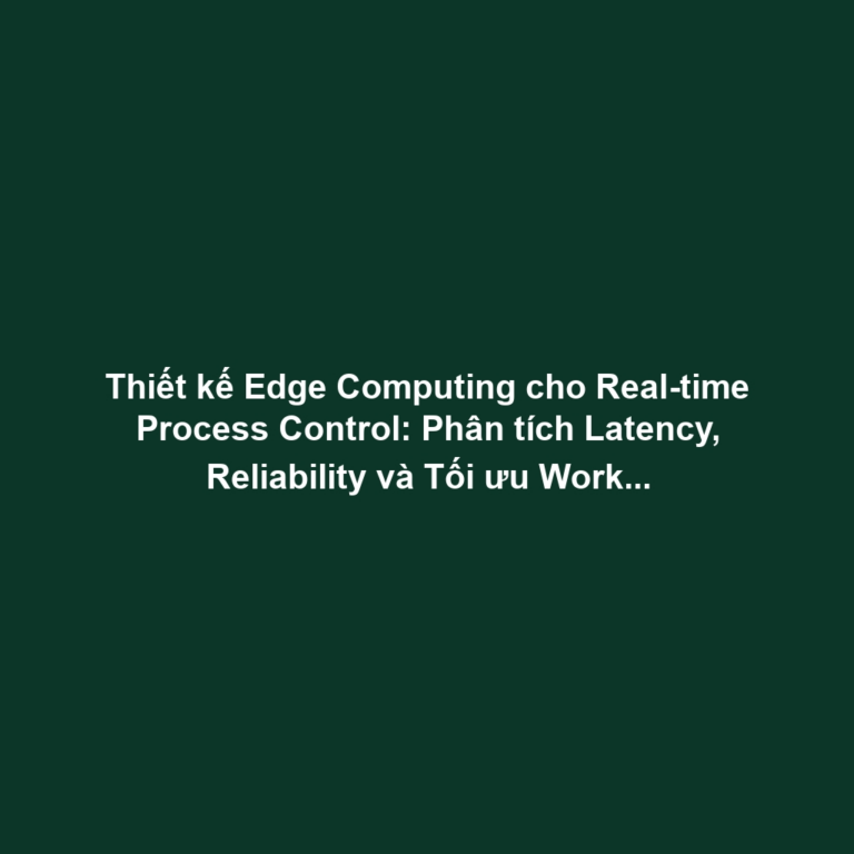 Thiết kế Edge Computing cho Real-time Process Control: Phân tích Latency, Reliability và Tối ưu Workload Distribution
