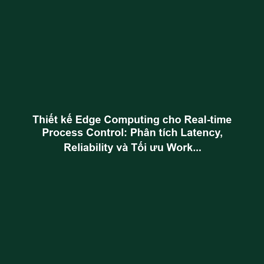 Thiết kế Edge Computing cho Real-time Process Control: Phân tích Latency, Reliability và Tối ưu Workload Distribution