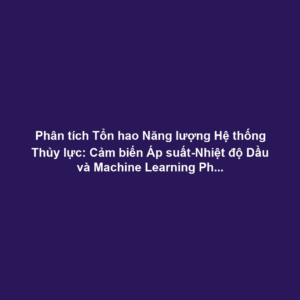 Phân tích Tổn hao Năng lượng Hệ thống Thủy lực: Cảm biến Áp suất-Nhiệt độ Dầu và Machine Learning Phát hiện Lỗi Bơm-Van