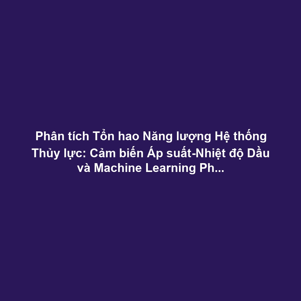 Phân tích Tổn hao Năng lượng Hệ thống Thủy lực: Cảm biến Áp suất-Nhiệt độ Dầu và Machine Learning Phát hiện Lỗi Bơm-Van