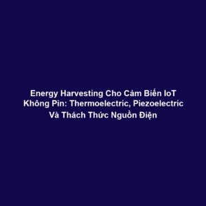 Energy Harvesting Cho Cảm Biến IoT Không Pin: Thermoelectric, Piezoelectric Và Thách Thức Nguồn Điện