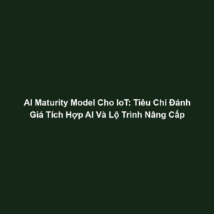 AI Maturity Model Cho IoT: Tiêu Chí Đánh Giá Tích Hợp AI Và Lộ Trình Nâng Cấp