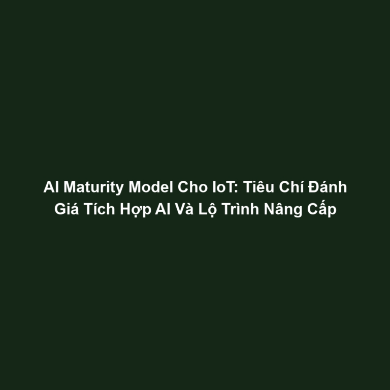 AI Maturity Model Cho IoT: Tiêu Chí Đánh Giá Tích Hợp AI Và Lộ Trình Nâng Cấp