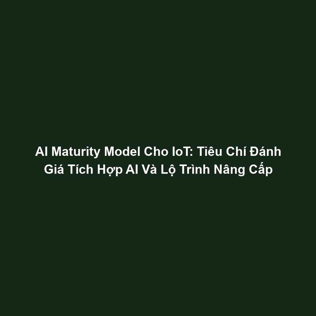 AI Maturity Model Cho IoT: Tiêu Chí Đánh Giá Tích Hợp AI Và Lộ Trình Nâng Cấp