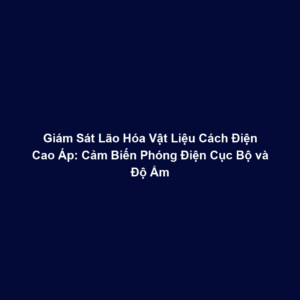 Giám Sát Lão Hóa Vật Liệu Cách Điện Cao Áp: Cảm Biến Phóng Điện Cục Bộ và Độ Ẩm
